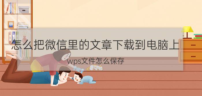 怎么把微信里的文章下载到电脑上 wps文件怎么保存，转发到微信？